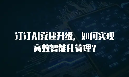 钉钉AI党建升级，如何实现高效智能化管理？