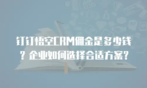 钉钉悟空CRM佣金是多少钱？企业如何选择合适方案？