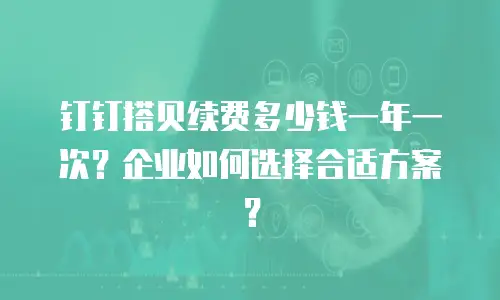 钉钉搭贝续费多少钱一年一次？企业如何选择合适方案？