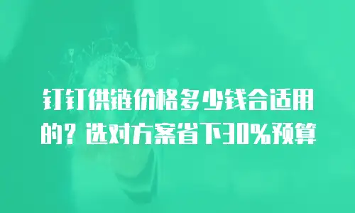 钉钉供链价格多少钱合适用的？选对方案省下30%预算