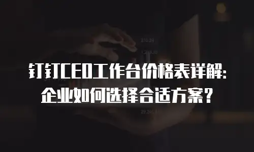 钉钉CEO工作台价格表详解：企业如何选择合适方案？