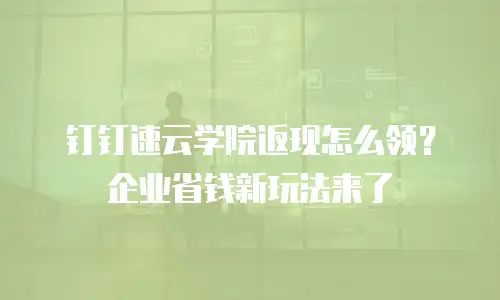 钉钉速云学院返现怎么领？企业省钱新玩法来了