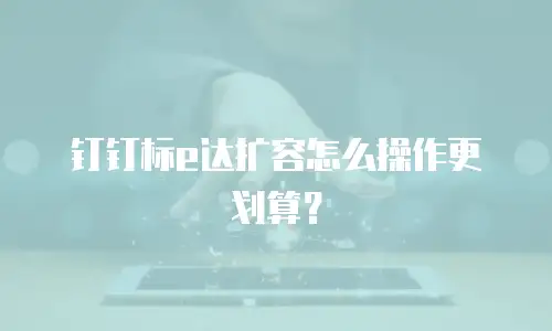钉钉标e达扩容怎么操作更划算？