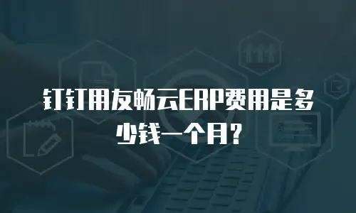 钉钉用友畅云ERP费用是多少钱一个月？