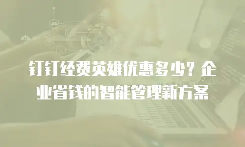 钉钉经费英雄优惠多少？企业省钱的智能管理新方案
