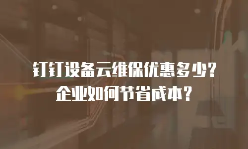 钉钉设备云维保优惠多少？企业如何节省成本？
