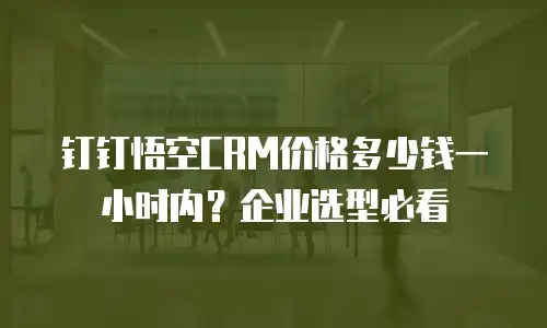 钉钉悟空CRM价格多少钱一小时内？企业选型必看