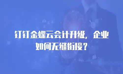 钉钉金蝶云会计升级，企业如何无缝衔接？