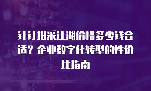钉钉招采江湖价格多少钱合适？企业数字化转型的性价比指南