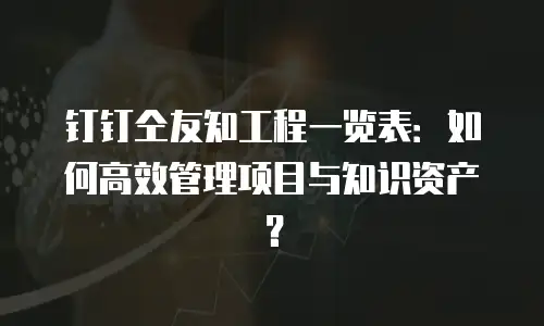 钉钉仝友知工程一览表：如何高效管理项目与知识资产？