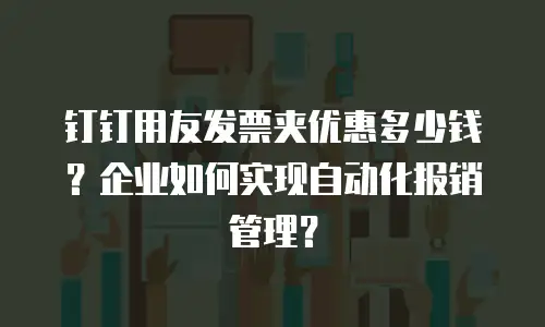 钉钉用友发票夹优惠多少钱？企业如何实现自动化报销管理？