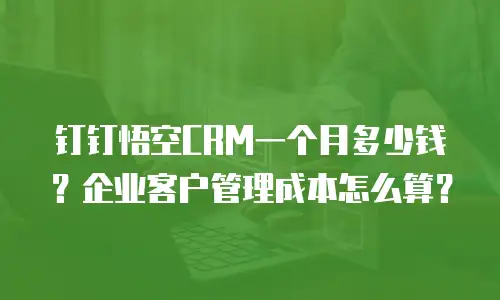 钉钉悟空CRM一个月多少钱？企业客户管理成本怎么算？