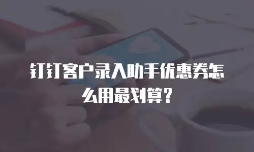 钉钉客户录入助手优惠券怎么用最划算？