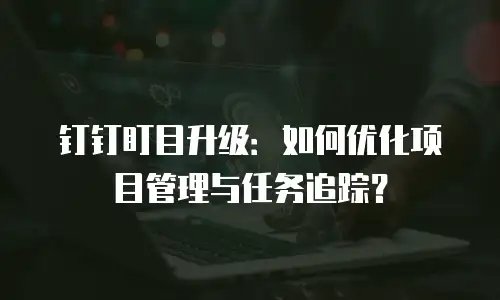 钉钉盯目升级：如何优化项目管理与任务追踪？
