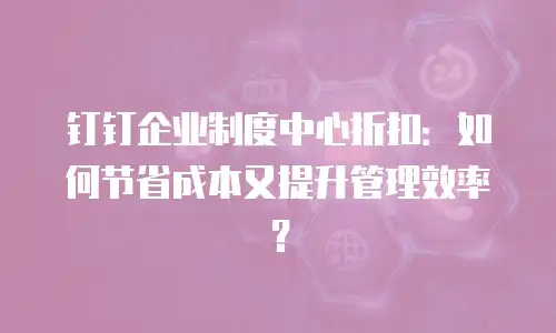 钉钉企业制度中心折扣：如何节省成本又提升管理效率？