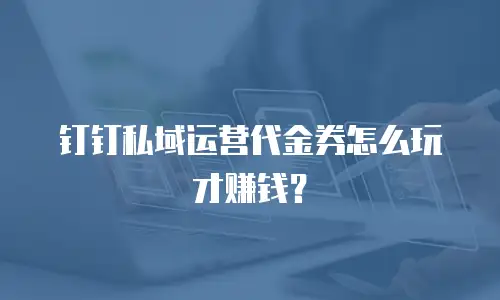 钉钉私域运营代金券怎么玩才赚钱？