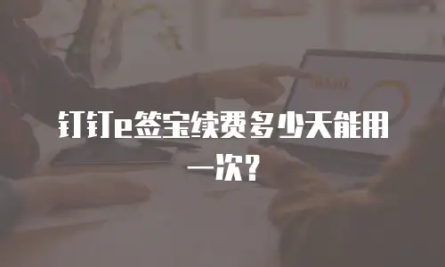 钉钉e签宝续费多少天能用一次？