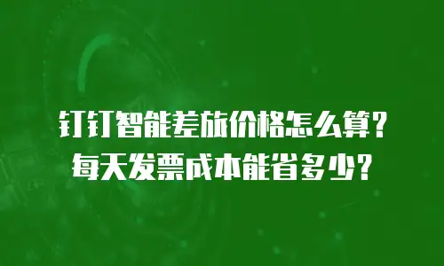钉钉智能差旅价格怎么算？每天发票成本能省多少？