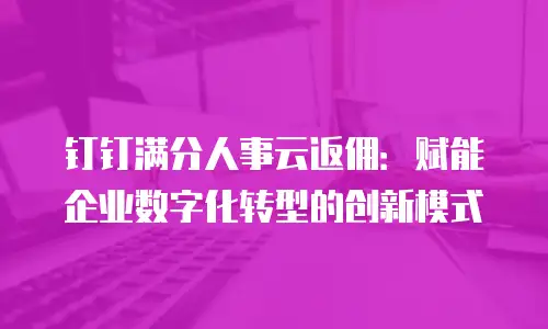 钉钉满分人事云返佣：赋能企业数字化转型的创新模式