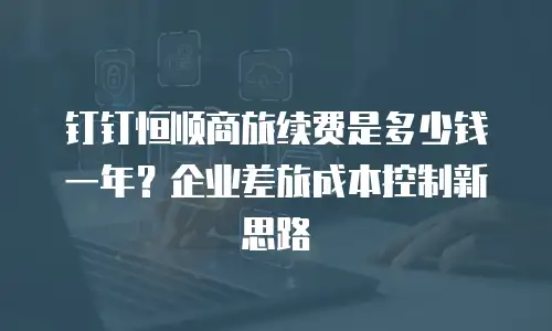 钉钉恒顺商旅续费是多少钱一年？企业差旅成本控制新思路