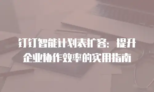 钉钉智能计划表扩容：提升企业协作效率的实用指南