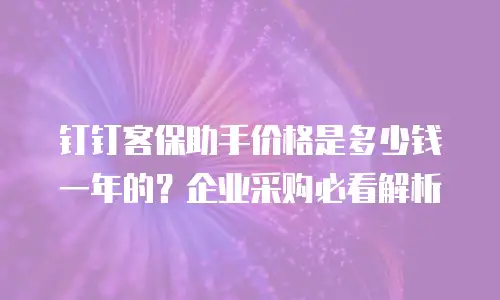 钉钉客保助手价格是多少钱一年的？企业采购必看解析