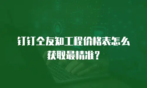钉钉仝友知工程价格表怎么获取最精准？