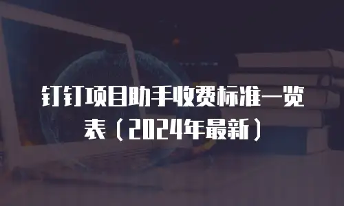 钉钉项目助手收费标准一览表（2024年最新）