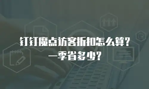 钉钉魔点访客折扣怎么算？一季省多少？