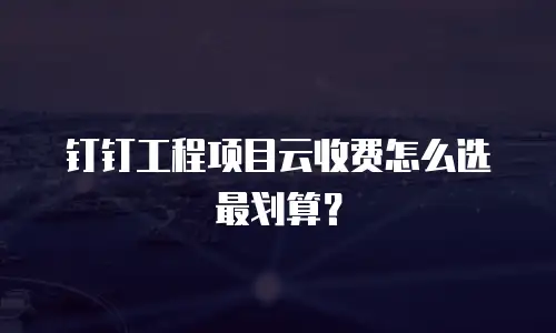 钉钉工程项目云收费怎么选最划算？