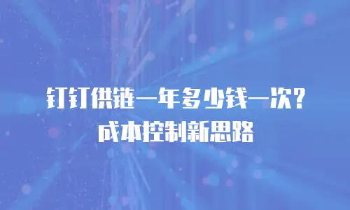 钉钉供链一年多少钱一次？成本控制新思路