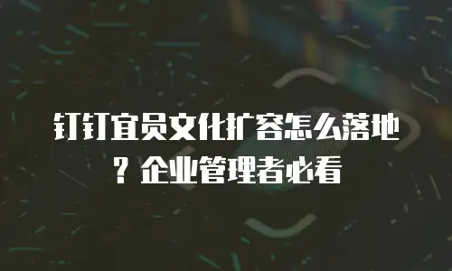 钉钉宜员文化扩容怎么落地？企业管理者必看