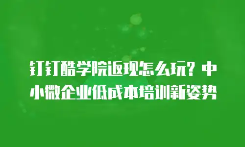 钉钉酷学院返现怎么玩？中小微企业低成本培训新姿势