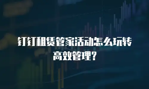 钉钉租赁管家活动怎么玩转高效管理？
