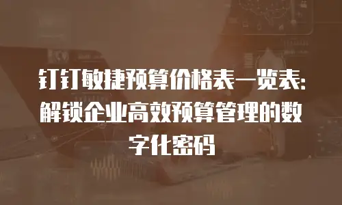 钉钉敏捷预算价格表一览表：解锁企业高效预算管理的数字化密码