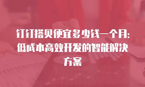 钉钉搭贝便宜多少钱一个月：低成本高效开发的智能解决方案