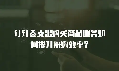 钉钉鑫支出购买商品服务如何提升采购效率？