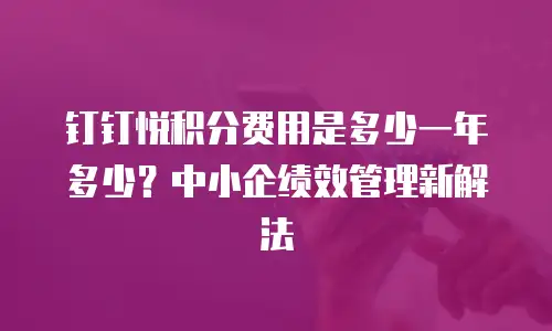钉钉悦积分费用是多少一年多少？中小企绩效管理新解法