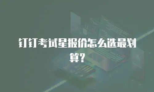 钉钉考试星报价怎么选最划算？