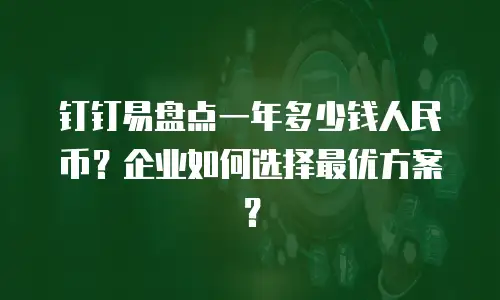 钉钉易盘点一年多少钱人民币？企业如何选择最优方案？