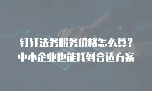 钉钉法务服务价格怎么算？中小企业也能找到合适方案