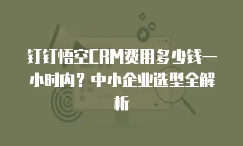 钉钉悟空CRM费用多少钱一小时内？中小企业选型全解析