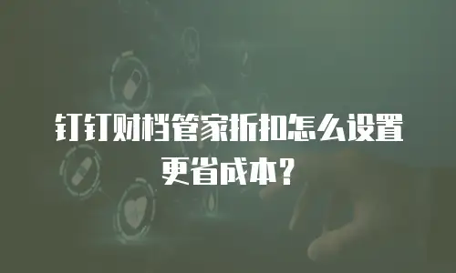 钉钉财档管家折扣怎么设置更省成本？