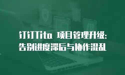 钉钉Tita 项目管理升级：告别进度滞后与协作混乱