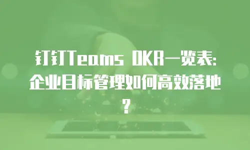 钉钉Teams OKR一览表：企业目标管理如何高效落地？