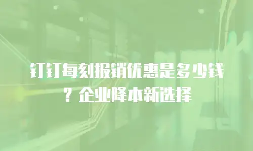 钉钉每刻报销优惠是多少钱？企业降本新选择