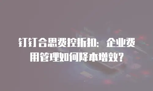 钉钉合思费控折扣：企业费用管理如何降本增效？