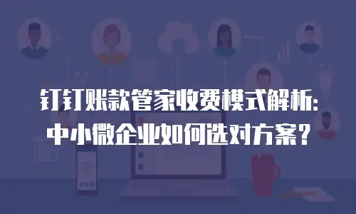 钉钉账款管家收费模式解析：中小微企业如何选对方案？