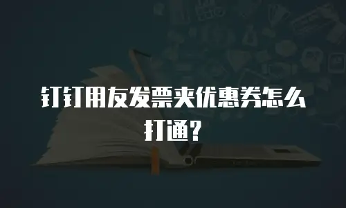 钉钉用友发票夹优惠券怎么打通？