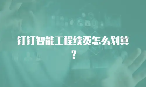 钉钉智能工程续费怎么划算？